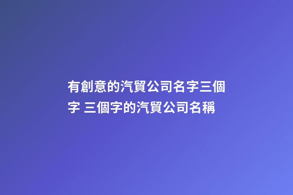 有創意的汽貿公司名字三個字 三個字的汽貿公司名稱-第1張-公司起名-玄機派